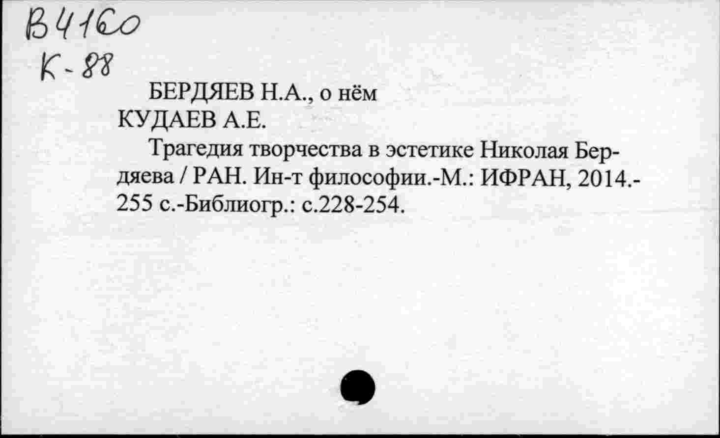 ﻿Г-И
БЕРДЯЕВ Н.А., о нём
КУДАЕВ А.Е.
Трагедия творчества в эстетике Николая Бердяева / РАН. Ин-т философии.-М.: ИФРАН, 2014.-255 с.-Библиогр.: с.228-254.